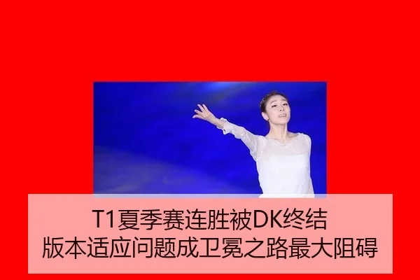 T1夏季赛连胜被DK终结 版本适应问题成卫冕之路最大阻碍