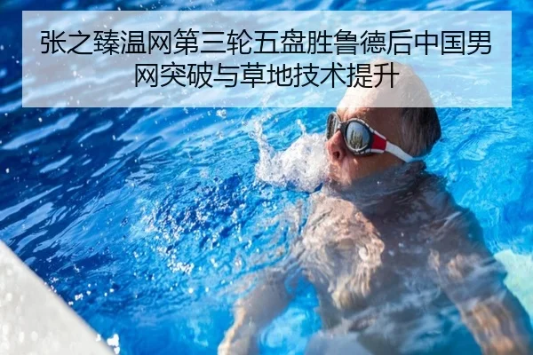 张之臻温网第三轮五盘胜鲁德后中国男网突破与草地技术提升